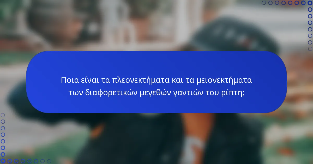 Ποια είναι τα πλεονεκτήματα και τα μειονεκτήματα των διαφορετικών μεγεθών γαντιών του ρίπτη;